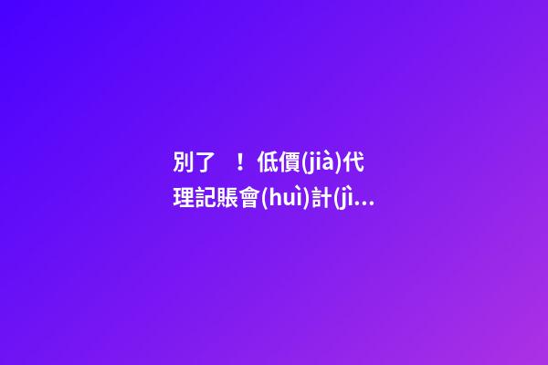 別了！低價(jià)代理記賬會(huì)計(jì)！財(cái)政部又一重磅通知！